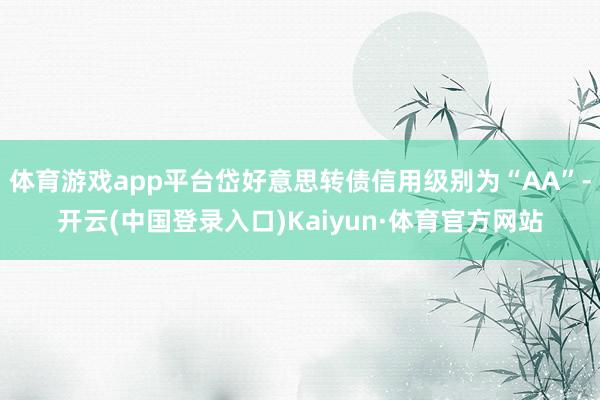 体育游戏app平台岱好意思转债信用级别为“AA”-开云(中国登录入口)Kaiyun·体育官方网站