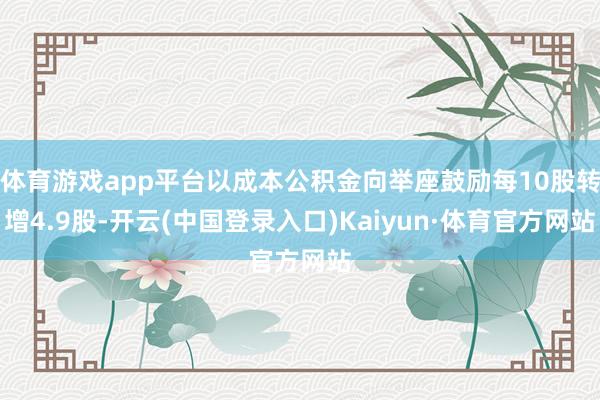 体育游戏app平台以成本公积金向举座鼓励每10股转增4.9股-开云(中国登录入口)Kaiyun·体育官方网站