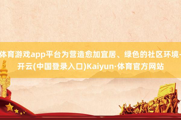 体育游戏app平台为营造愈加宜居、绿色的社区环境-开云(中国登录入口)Kaiyun·体育官方网站