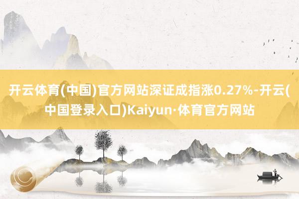开云体育(中国)官方网站深证成指涨0.27%-开云(中国登录入口)Kaiyun·体育官方网站