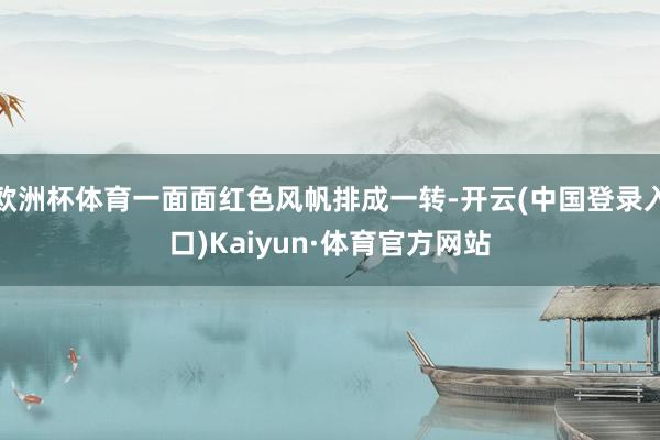 欧洲杯体育一面面红色风帆排成一转-开云(中国登录入口)Kaiyun·体育官方网站