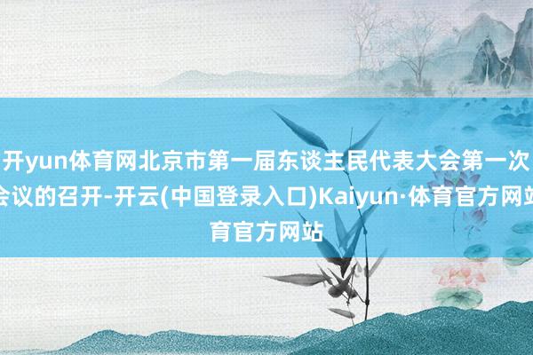 开yun体育网北京市第一届东谈主民代表大会第一次会议的召开-开云(中国登录入口)Kaiyun·体育官方网站