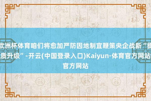 欧洲杯体育咱们将愈加严防因地制宜鞭策央企战新“提质升级”-开云(中国登录入口)Kaiyun·体育官方网站