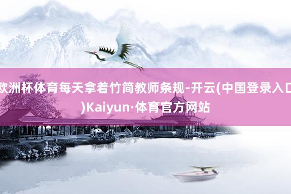 欧洲杯体育每天拿着竹简教师条规-开云(中国登录入口)Kaiyun·体育官方网站