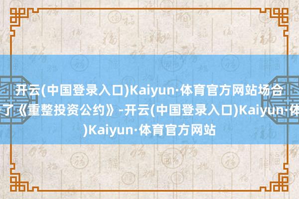 开云(中国登录入口)Kaiyun·体育官方网站场合AMC)签署了《重整投资公约》-开云(中国登录入口)Kaiyun·体育官方网站