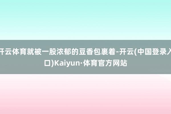 开云体育就被一股浓郁的豆香包裹着-开云(中国登录入口)Kaiyun·体育官方网站
