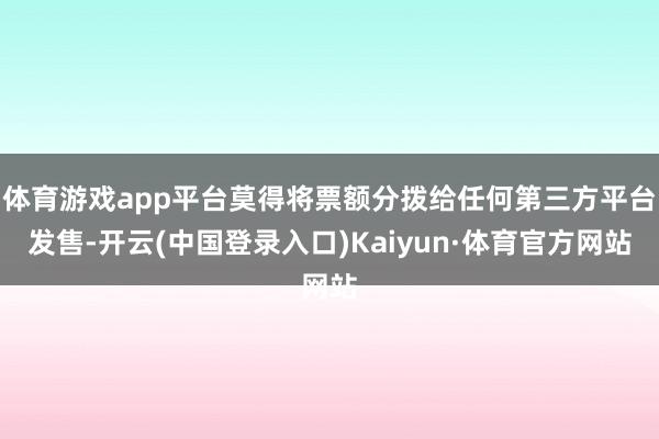体育游戏app平台莫得将票额分拨给任何第三方平台发售-开云(中国登录入口)Kaiyun·体育官方网站