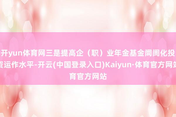 开yun体育网三是提高企（职）业年金基金阛阓化投资运作水平-开云(中国登录入口)Kaiyun·体育官方网站