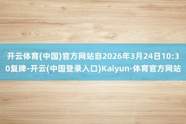 开云体育(中国)官方网站自2026年3月24日10:30复牌-开云(中国登录入口)Kaiyun·体育官方网站